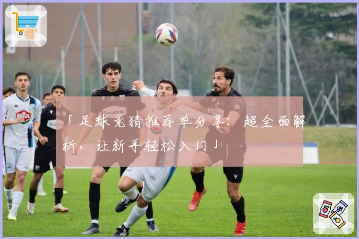 「足球竞猜推荐单分享：超全面解析，让新手轻松入门」