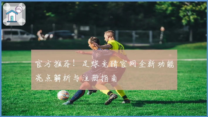 官方推荐！足球竞猜官网全新功能亮点解析与注册指南