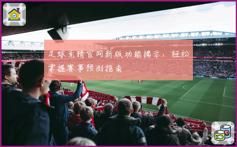 足球竞猜官网新版功能揭示，轻松掌握赛事预测指南