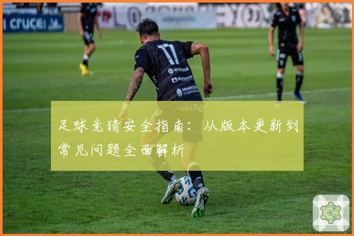 足球竞猜安全指南：从版本更新到常见问题全面解析