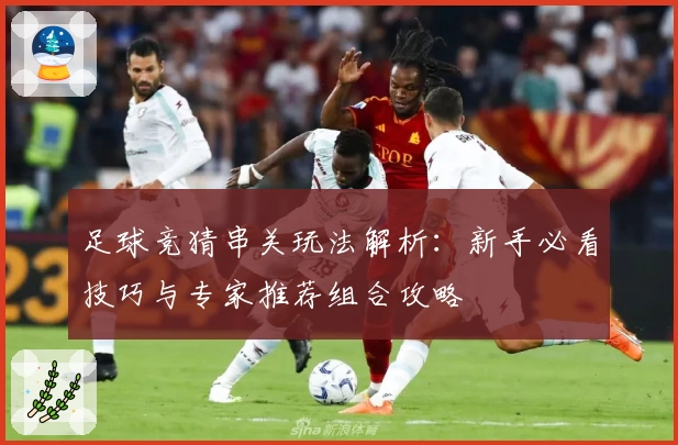 足球竞猜串关玩法解析：新手必看技巧与专家推荐组合攻略