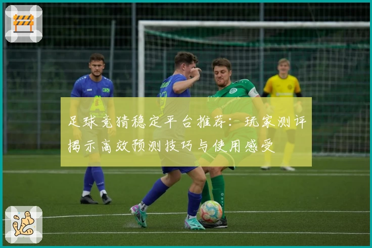 足球竞猜稳定平台推荐：玩家测评揭示高效预测技巧与使用感受
