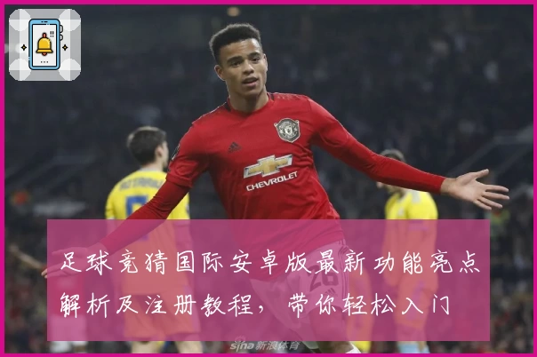 足球竞猜国际安卓版最新功能亮点解析及注册教程，带你轻松入门