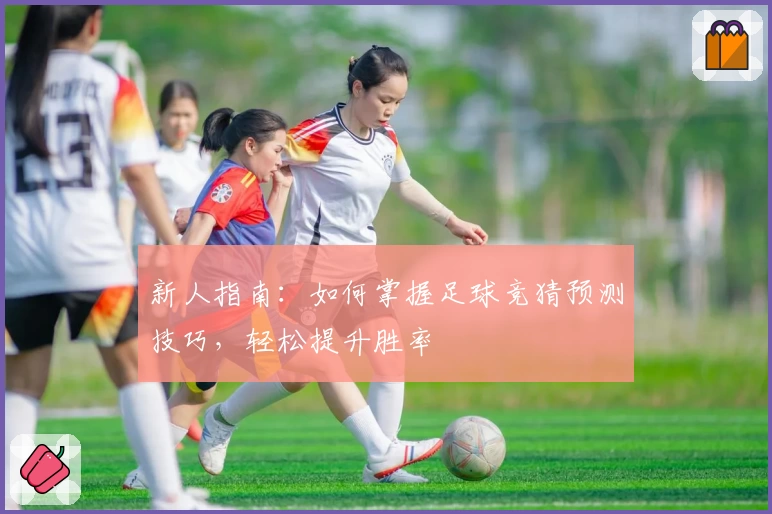 新人指南：如何掌握足球竞猜预测技巧，轻松提升胜率