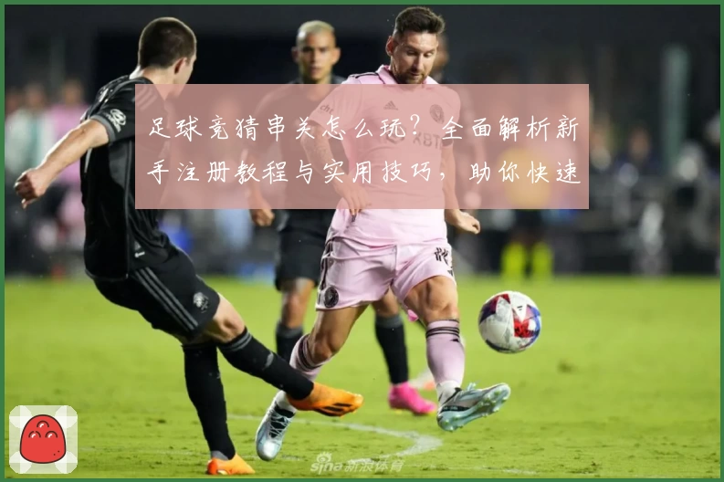 足球竞猜串关怎么玩？全面解析新手注册教程与实用技巧，助你快速上手