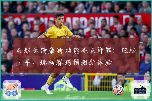 足球竞猜最新功能亮点详解：轻松上手，玩转赛场预测新体验