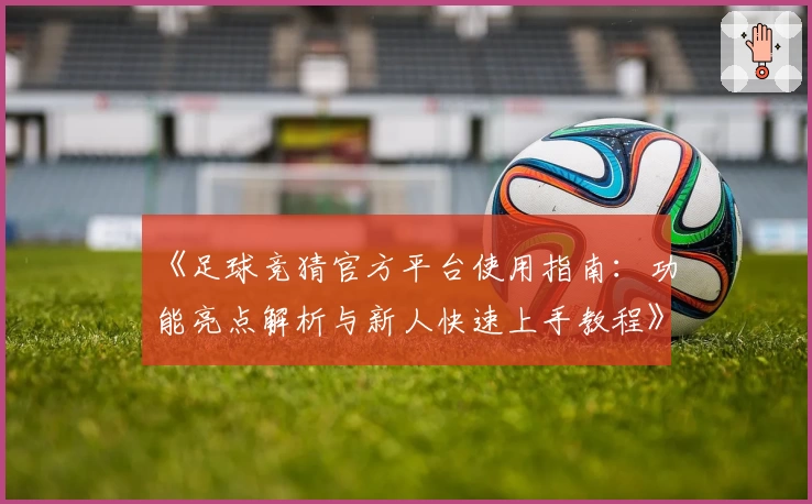 《足球竞猜官方平台使用指南：功能亮点解析与新人快速上手教程》