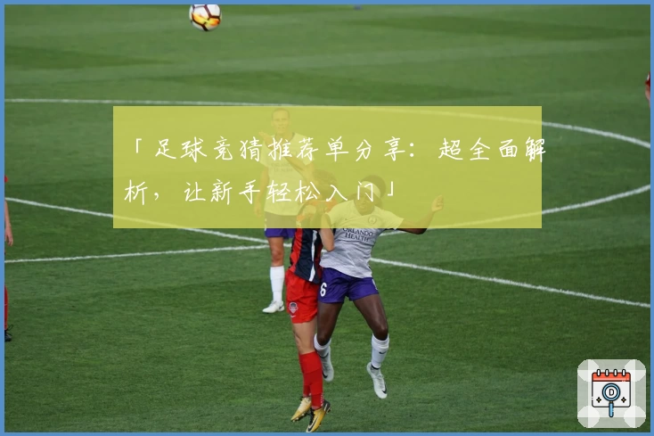 「足球竞猜推荐单分享：超全面解析，让新手轻松入门」