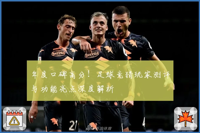 年度口碑高分！足球竞猜玩家测评与功能亮点深度解析