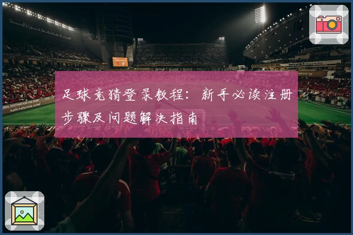 足球竞猜登录教程：新手必读注册步骤及问题解决指南