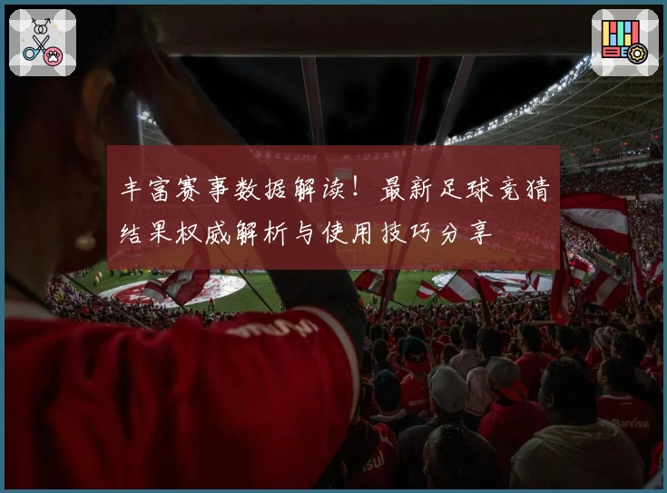 丰富赛事数据解读！最新足球竞猜结果权威解析与使用技巧分享