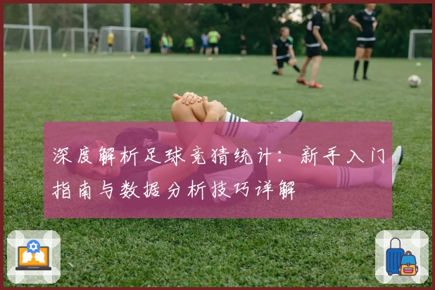 深度解析足球竞猜统计：新手入门指南与数据分析技巧详解