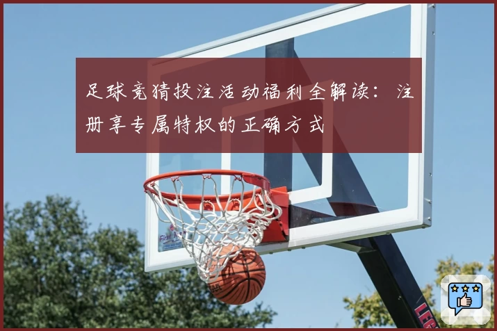 足球竞猜投注活动福利全解读：注册享专属特权的正确方式