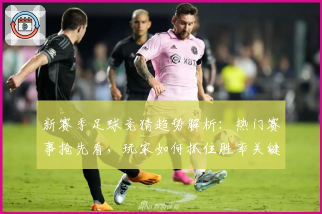 新赛季足球竞猜趋势解析：热门赛事抢先看，玩家如何抓住胜率关键点