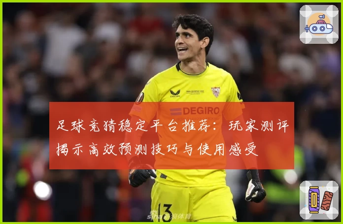 足球竞猜稳定平台推荐：玩家测评揭示高效预测技巧与使用感受