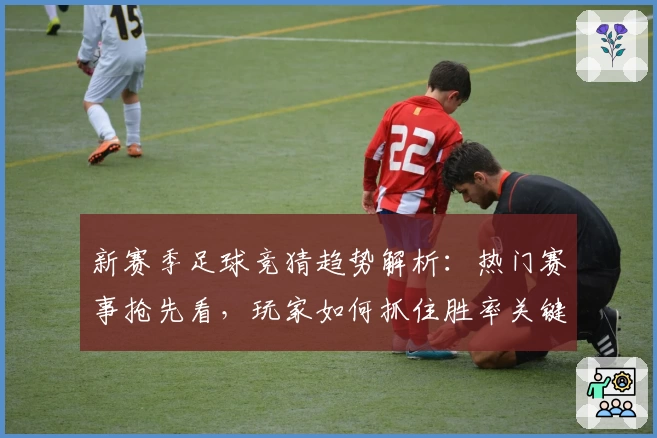新赛季足球竞猜趋势解析：热门赛事抢先看，玩家如何抓住胜率关键点