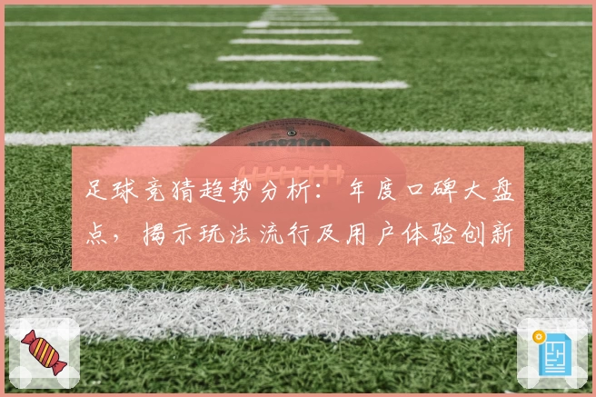 足球竞猜趋势分析：年度口碑大盘点，揭示玩法流行及用户体验创新