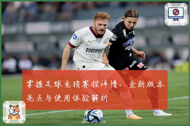 掌握足球竞猜赛程详情，全新版本亮点与使用体验解析