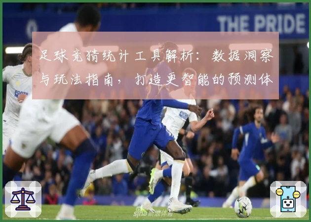 足球竞猜统计工具解析：数据洞察与玩法指南，打造更智能的预测体验