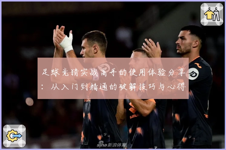 足球竞猜实战高手的使用体验分享：从入门到精通的破解技巧与心得