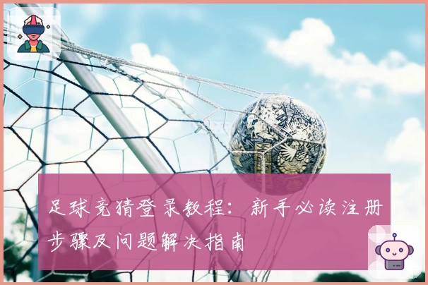 足球竞猜登录教程：新手必读注册步骤及问题解决指南