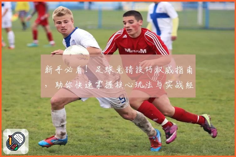 新手必看！足球竞猜技巧权威指南，助你快速掌握核心玩法与实战经验
