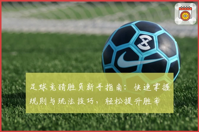 足球竞猜胜负新手指南：快速掌握规则与玩法技巧，轻松提升胜率