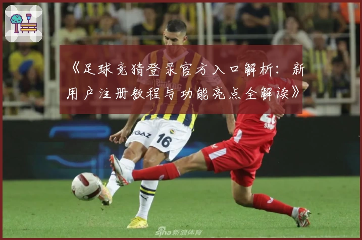 《足球竞猜登录官方入口解析：新用户注册教程与功能亮点全解读》