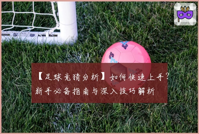 【足球竞猜分析】如何快速上手？新手必备指南与深入技巧解析