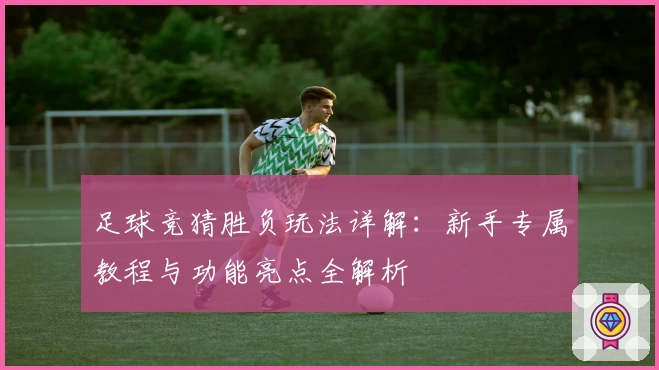 足球竞猜胜负玩法详解：新手专属教程与功能亮点全解析