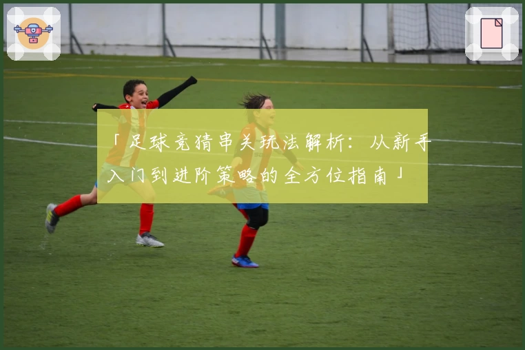 「足球竞猜串关玩法解析：从新手入门到进阶策略的全方位指南」