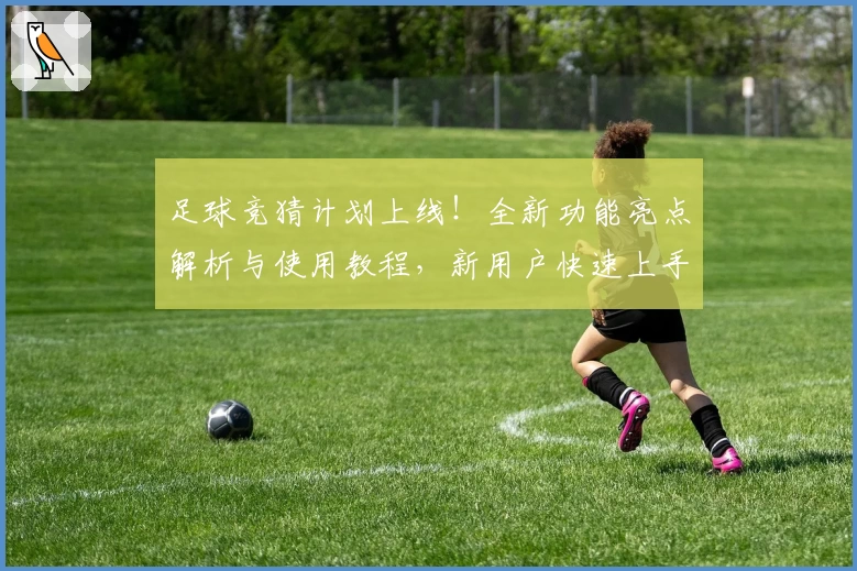 足球竞猜计划上线！全新功能亮点解析与使用教程，新用户快速上手指南必看